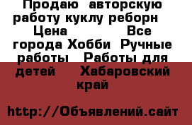 Продаю  авторскую работу куклу-реборн  › Цена ­ 27 000 - Все города Хобби. Ручные работы » Работы для детей   . Хабаровский край